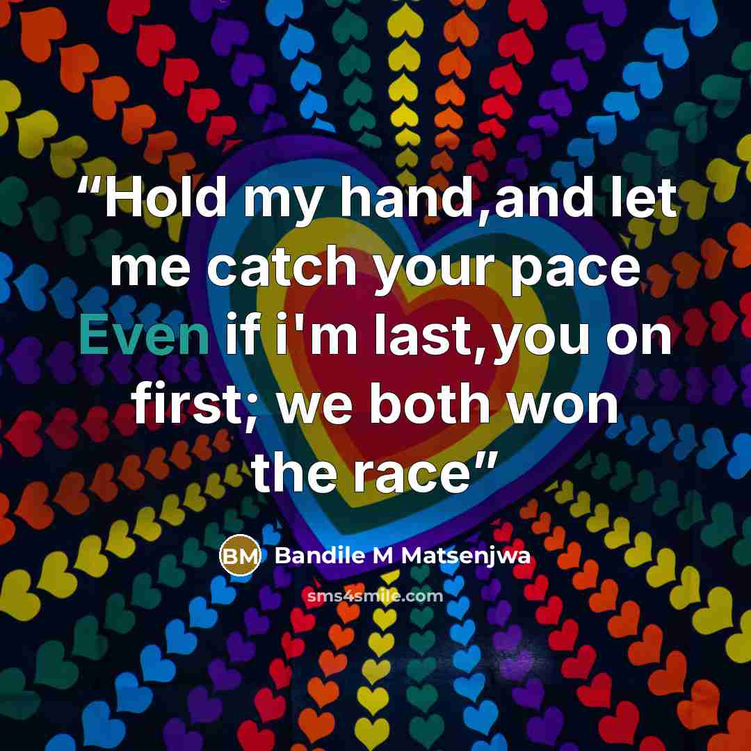 “Hold my hand,and let me catch your pace Even if i'm last,you on first; we both won the race” quote by Bandile M Matsenjwa