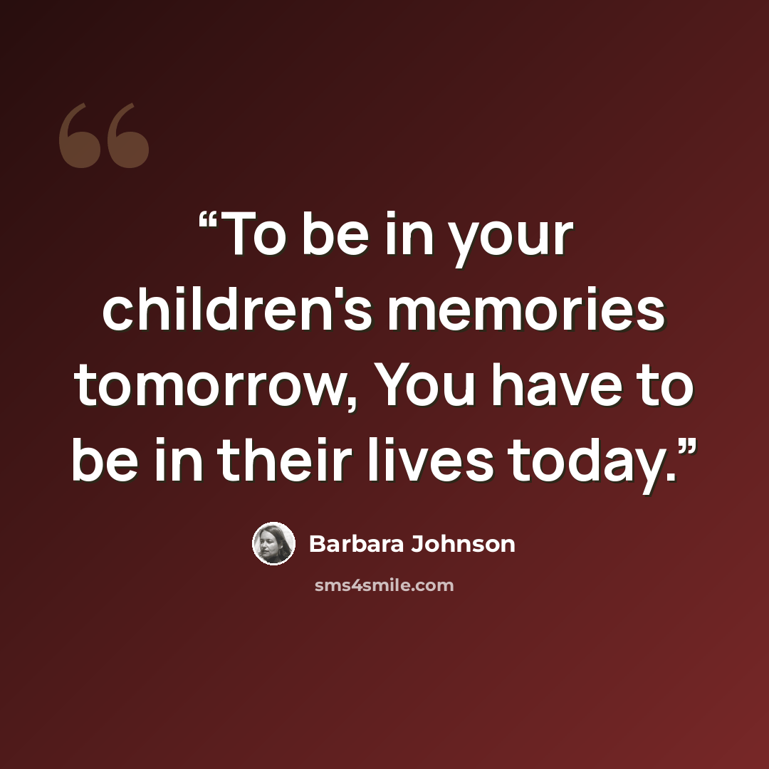 “To be in your children's memories tomorrow, You have to be in their lives today.” quote by Barbara Johnson