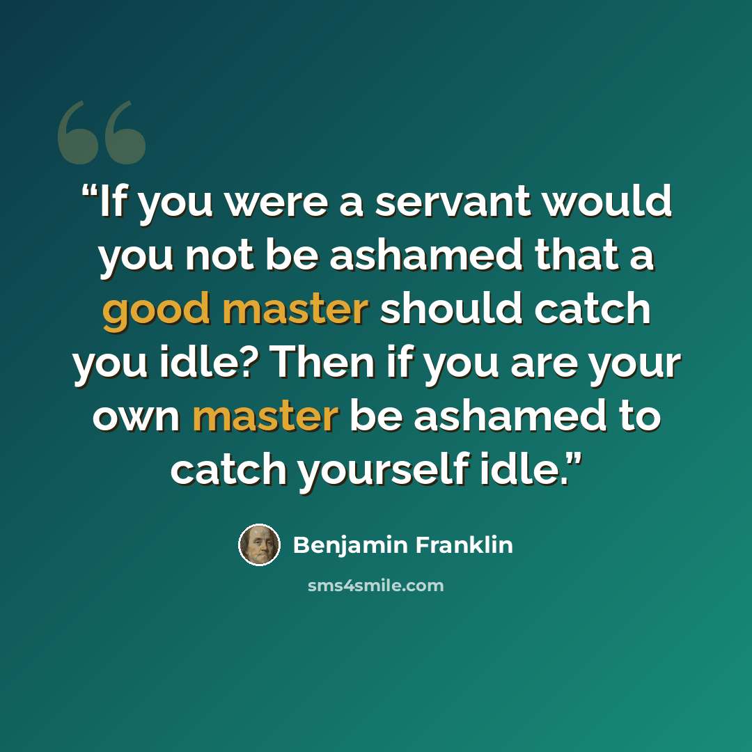 “If you were a servant would you not be ashamed that a good master should catch you idle? Then if you are your own master be ashamed to catch yourself idle.” quote by Benjamin Franklin