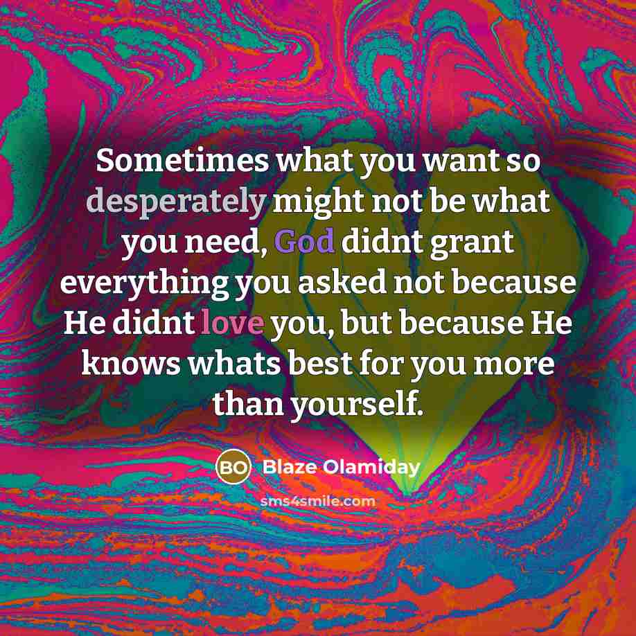 “Sometimes what you want so desperately might not be what you need, God didnt grant everything you asked not because He didnt love you, but because He knows whats best for you more than yourself.” quote by Blaze Olamiday