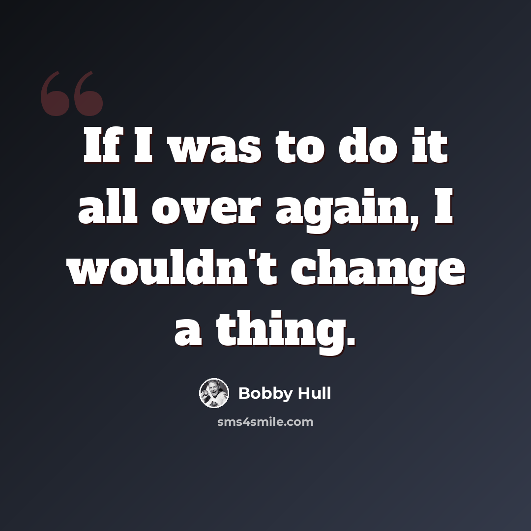 “If I was to do it all over again, I wouldn't change a thing.” quote by Bobby Hull
