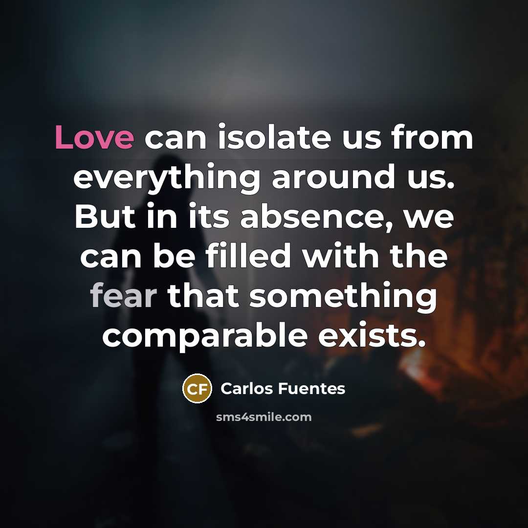 “Love can isolate us from everything around us. But in its absence, we can be filled with the fear that something comparable exists.” quote by Carlos Fuentes