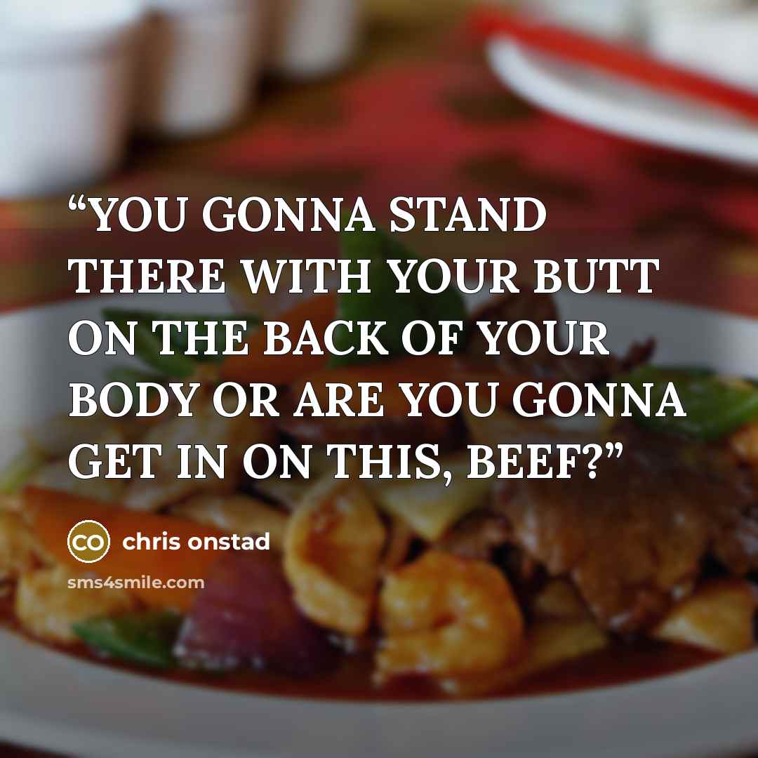 “YOU GONNA STAND THERE WITH YOUR BUTT ON THE BACK OF YOUR BODY OR ARE YOU GONNA GET IN ON THIS, BEEF?” quote by Chris Onstad