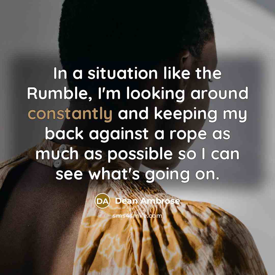 “In a situation like the Rumble, I'm looking around constantly and keeping my back against a rope as much as possible so I can see what's going on.” quote by Dean Ambrose