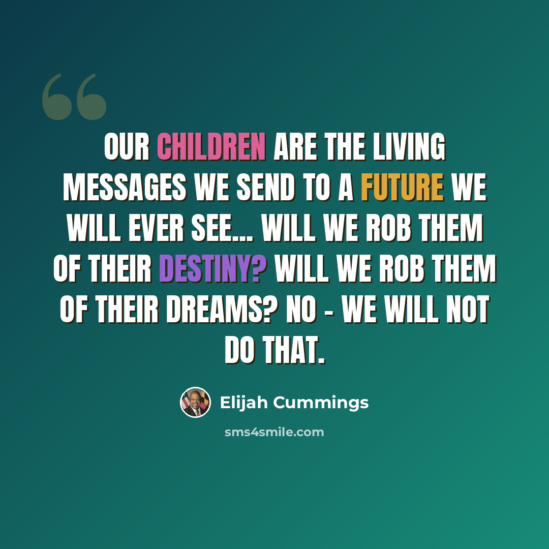“Our children are the living messages we send to a future we will ever see... Will we rob them of their destiny? Will we rob them of their dreams? No - we will not do that.” quote by Elijah Cummings