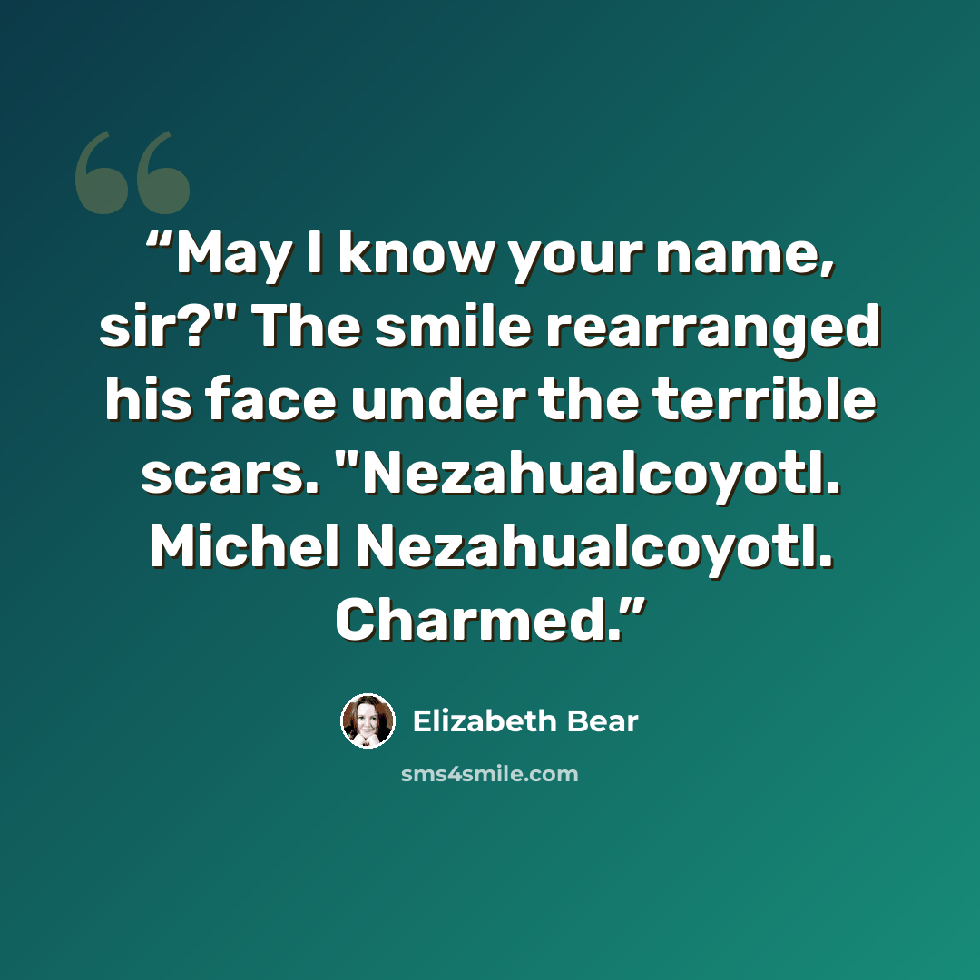 “May I know your name, sir?" The smile rearranged his face under the terrible scars. "Nezahualcoyotl. Michel Nezahualcoyotl. Charmed.” quote by Elizabeth Bear