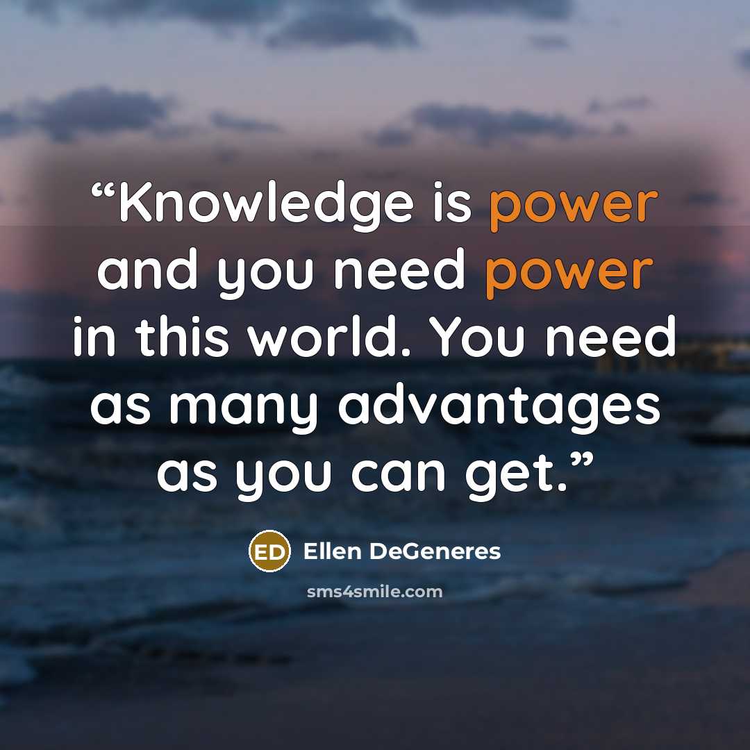 “Knowledge is power and you need power in this world. You need as many advantages as you can get.” quote by Ellen DeGeneres