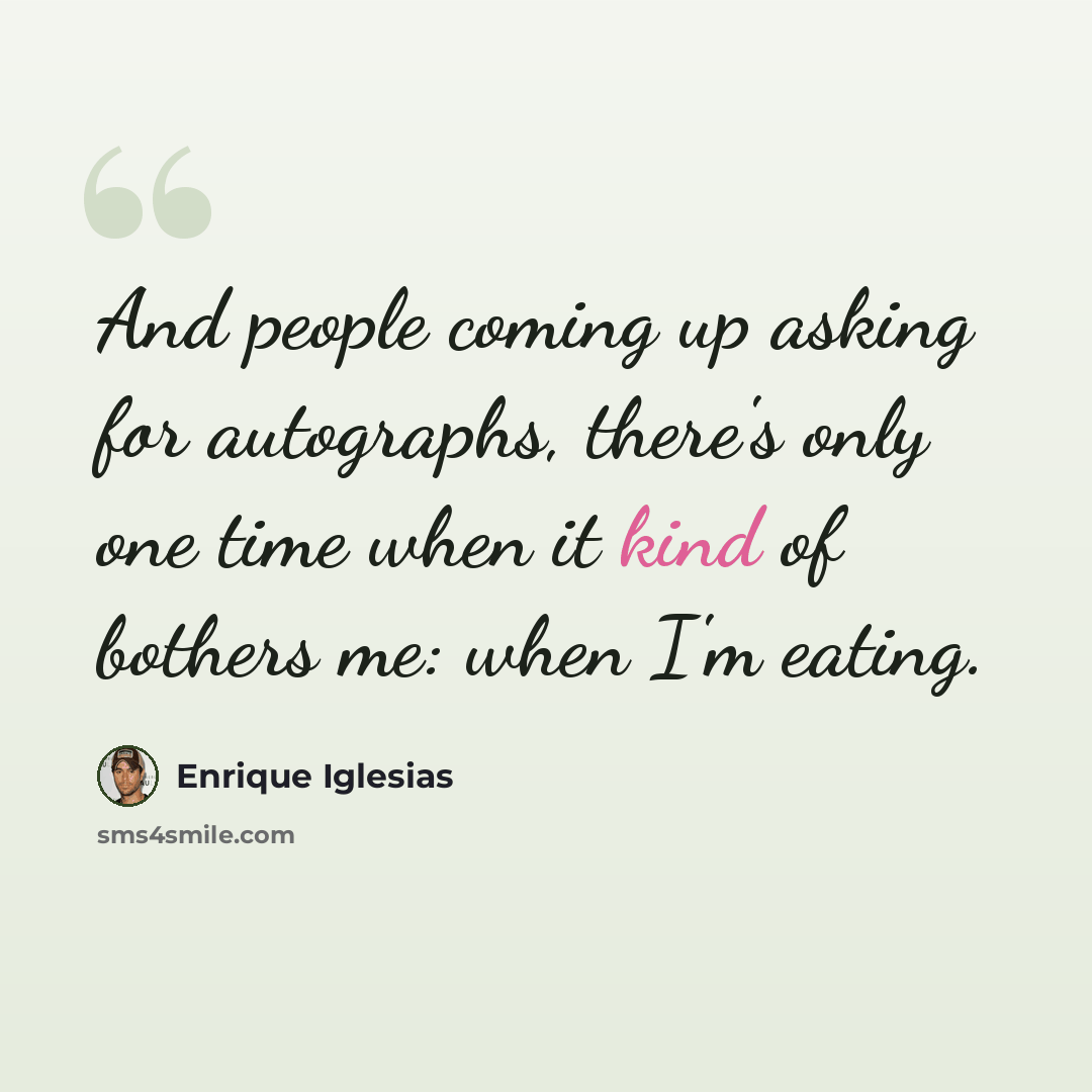 “And people coming up asking for autographs, there's only one time when it kind of bothers me: when I'm eating.” quote by Enrique Iglesias