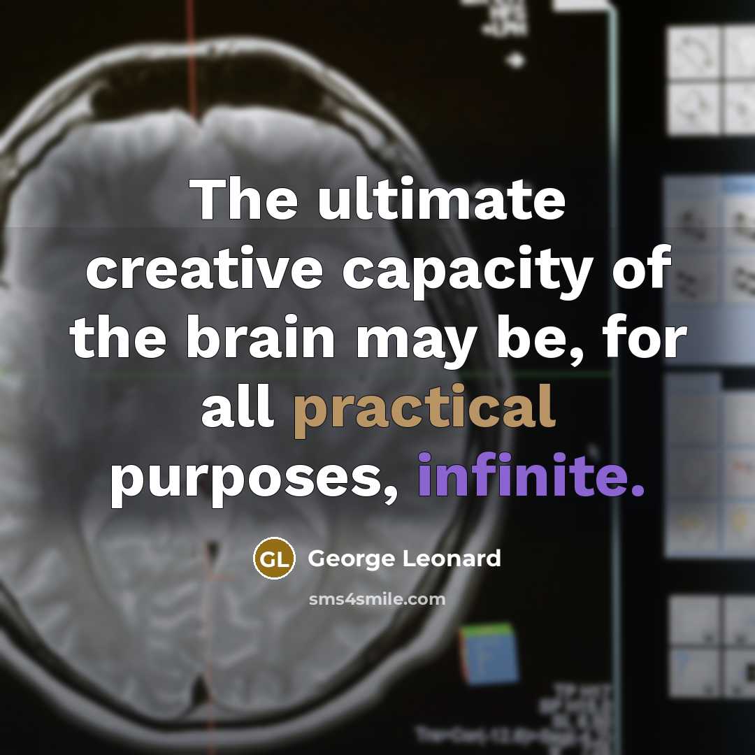 “The ultimate creative capacity of the brain may be, for all practical purposes, infinite.” quote by George Leonard