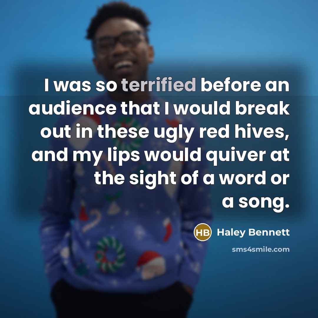 “I was so terrified before an audience that I would break out in these ugly red hives, and my lips would quiver at the sight of a word or a song.” quote by Haley Bennett