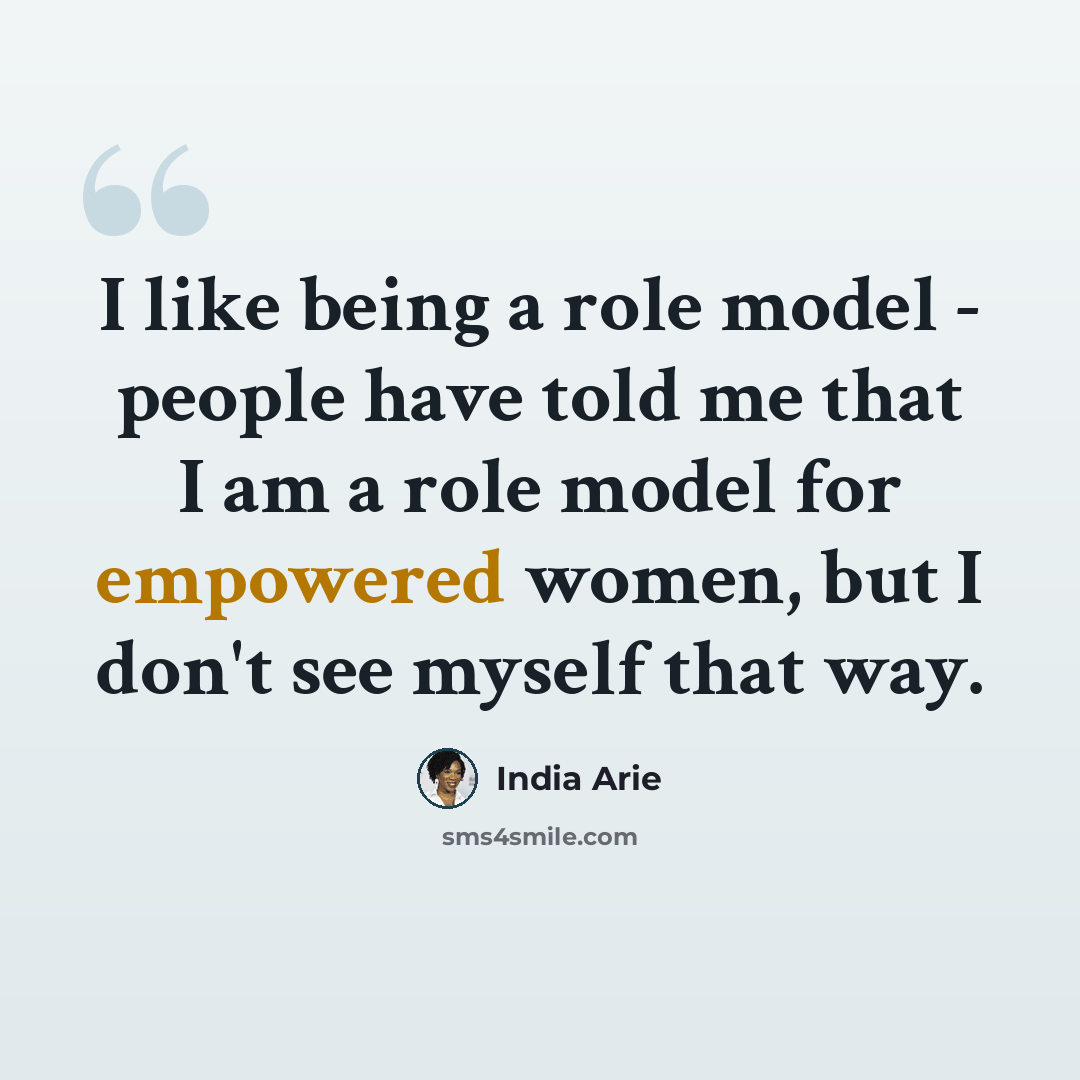 “I like being a role model - people have told me that I am a role model for empowered women, but I don't see myself that way.” quote by India Arie
