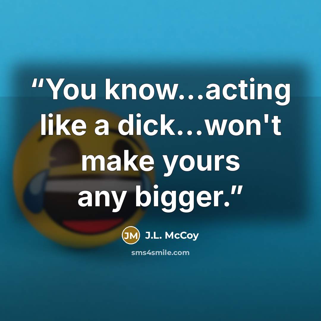 “You know...acting like a dick...won't make yours any bigger.” quote by J.L. McCoy