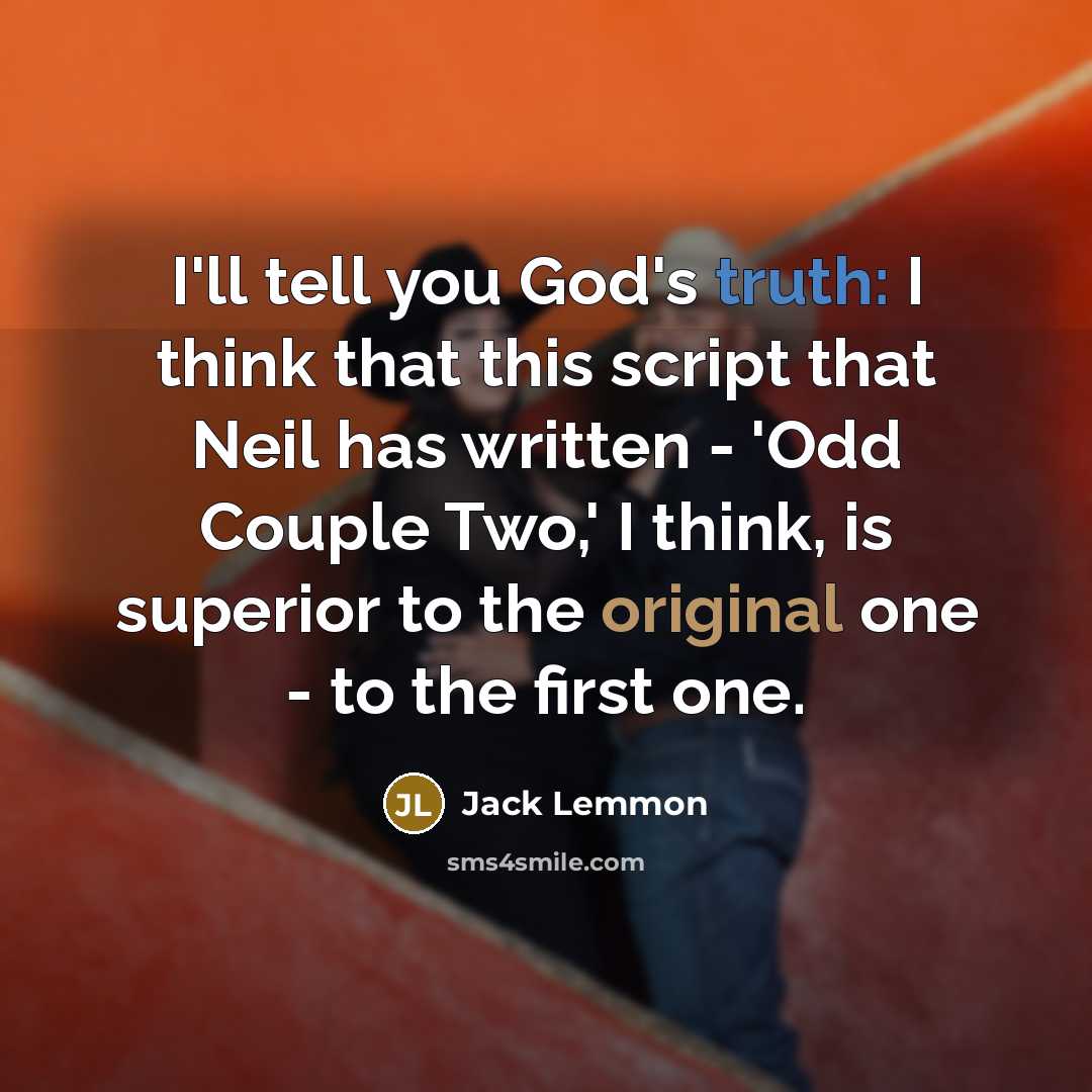 “I'll tell you God's truth: I think that this script that Neil has written - 'Odd Couple Two,' I think, is superior to the original one - to the first one.” quote by Jack Lemmon