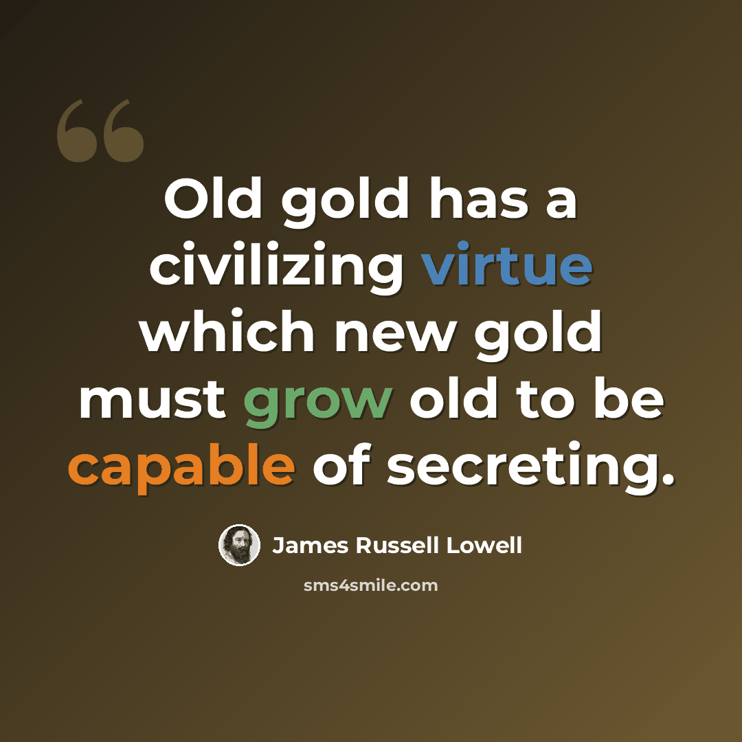 “Old gold has a civilizing virtue which new gold must grow old to be capable of secreting.” quote by James Russell Lowell