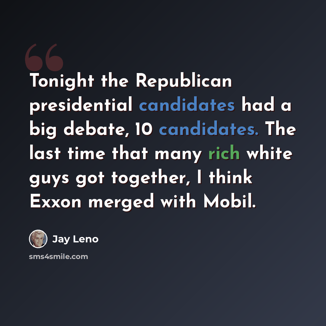 “Tonight the Republican presidential candidates had a big debate, 10 candidates. The last time that many rich white guys got together, I think Exxon merged with Mobil.” quote by Jay Leno