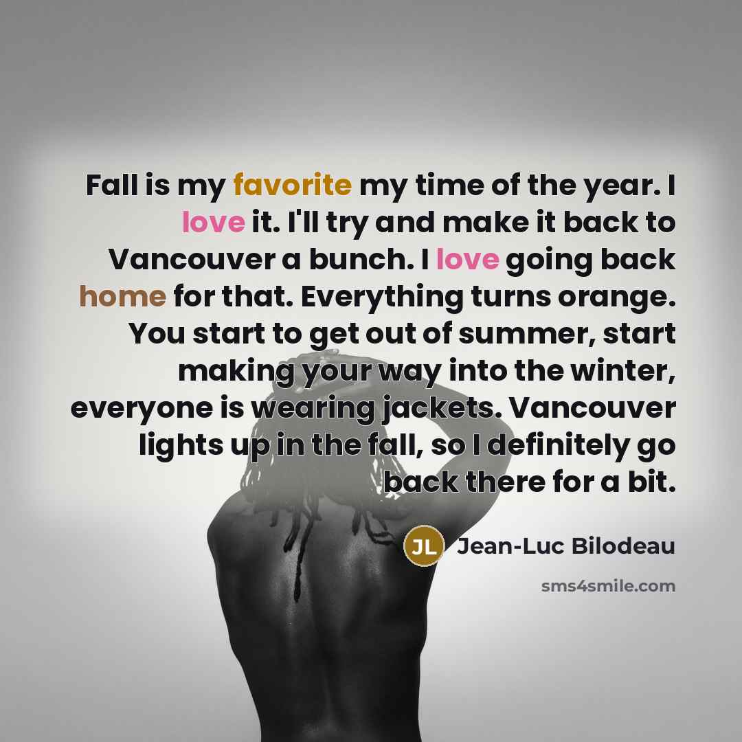“Fall is my favorite my time of the year. I love it. I'll try and make it back to Vancouver a bunch. I love going back home for that. Everything turns orange. You start to get out of summer, start making your way into the winter, everyone is wearing jackets. Vancouver lights up in the fall, so I…” quote by Jean-Luc Bilodeau