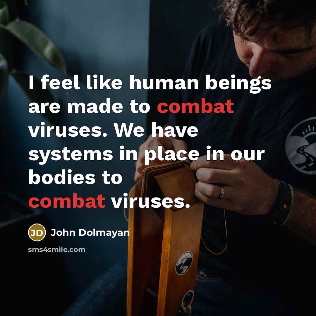 “I feel like human beings are made to combat viruses. We have systems in place in our bodies to combat viruses.” quote by John Dolmayan