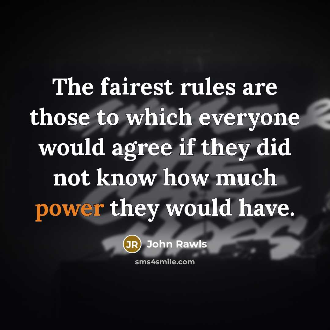 “The fairest rules are those to which everyone would agree if they did not know how much power they would have.” quote by John Rawls