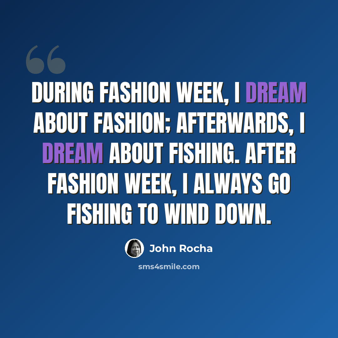 “During fashion week, I dream about fashion; afterwards, I dream about fishing. After fashion week, I always go fishing to wind down.” quote by John Rocha