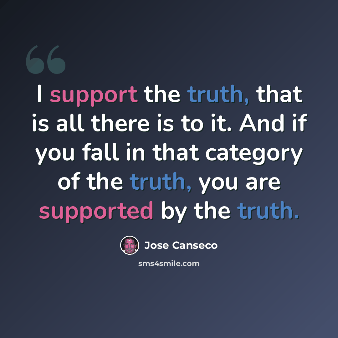 “I support the truth, that is all there is to it. And if you fall in that category of the truth, you are supported by the truth.” quote by Jose Canseco