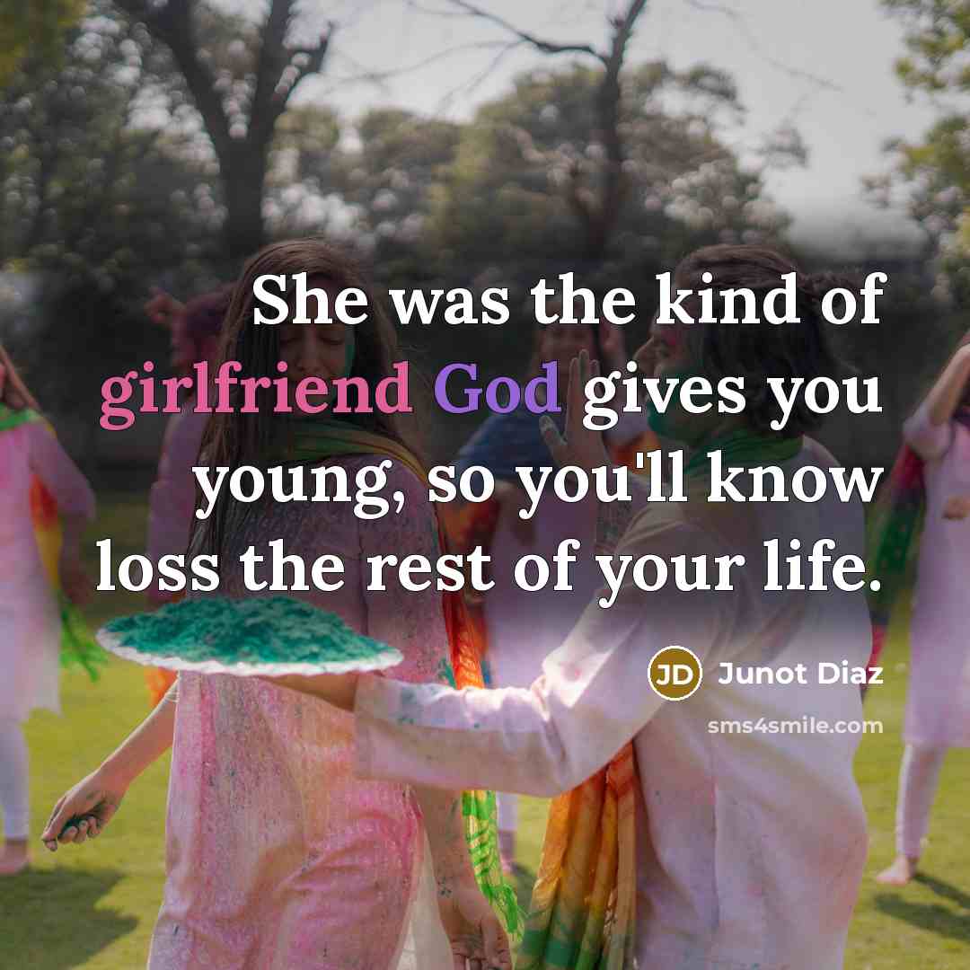 “She was the kind of girlfriend God gives you young, so you'll know loss the rest of your life.” quote by Junot Diaz
