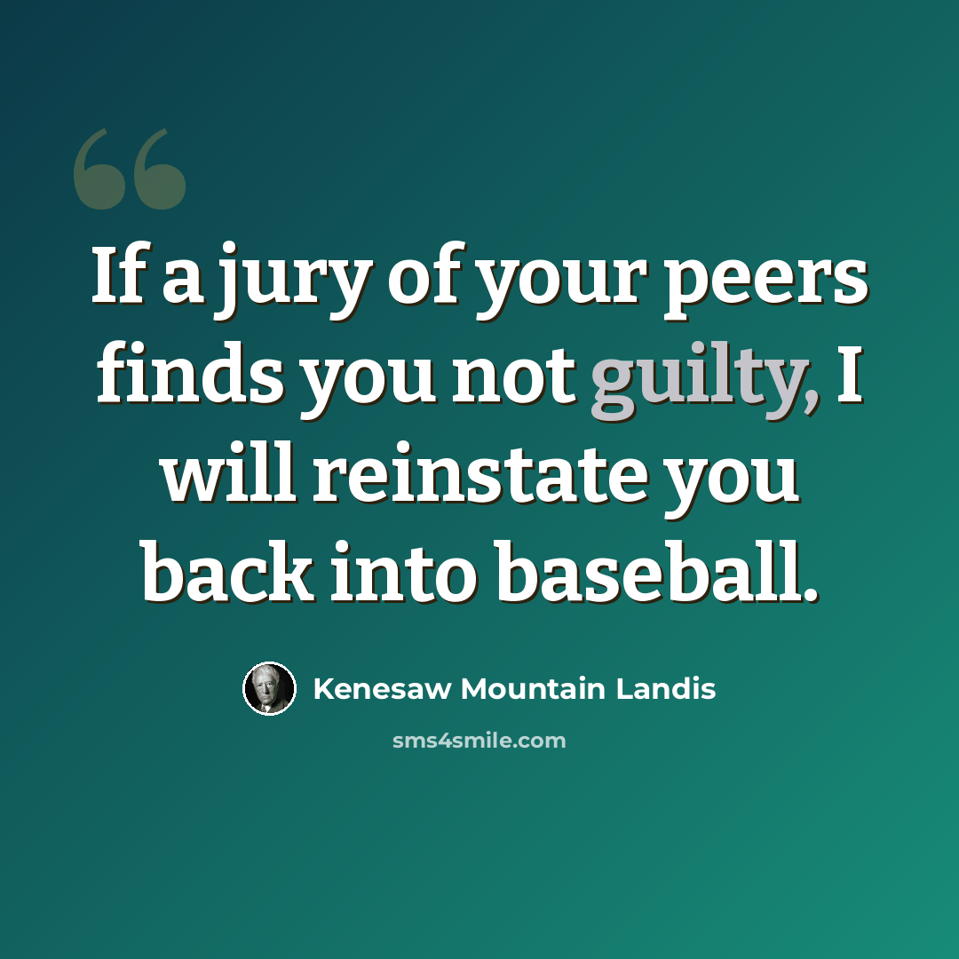 “If a jury of your peers finds you not guilty, I will reinstate you back into baseball.” quote by Kenesaw Mountain Landis