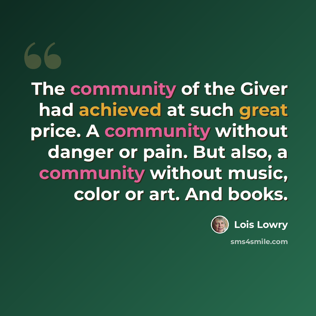 “The community of the Giver had achieved at such great price. A community without danger or pain. But also, a community without music, color or art. And books.” quote by Lois Lowry