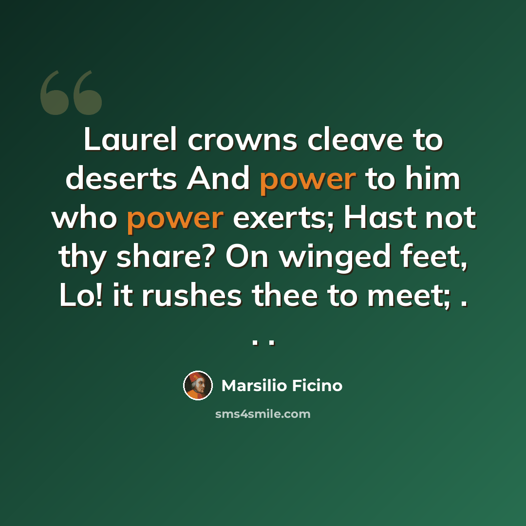 “Laurel crowns cleave to deserts And power to him who power exerts; Hast not thy share? On winged feet, Lo! it rushes thee to meet; . . .” quote by Marsilio Ficino