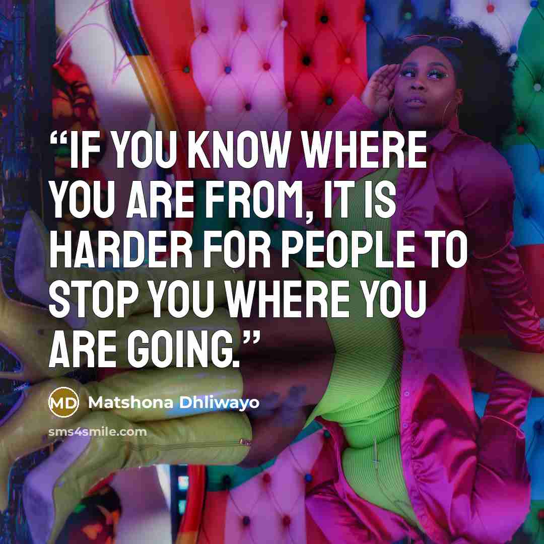 “If you know where you are from, it is harder for people to stop you where you are going.” quote by Matshona Dhliwayo
