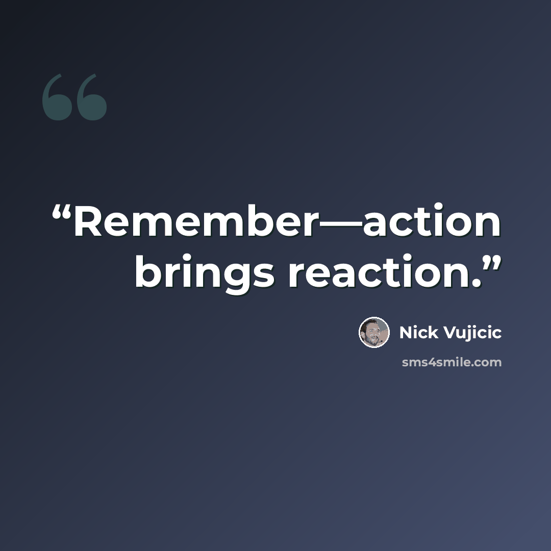 “Remember—action brings reaction.” quote by Nick Vujicic