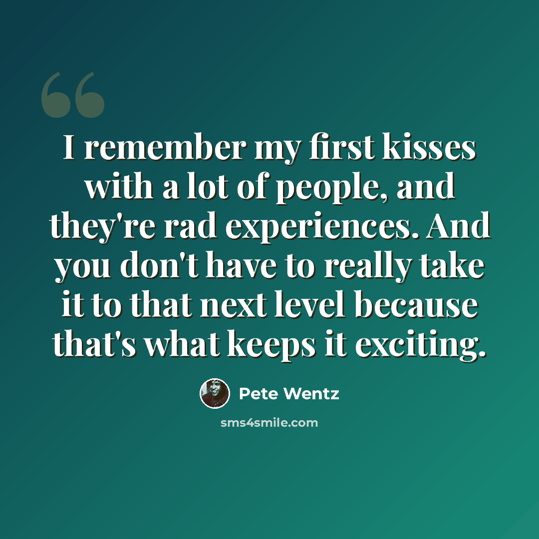 “I remember my first kisses with a lot of people, and they're rad experiences. And you don't have to really take it to that next level because that's what keeps it exciting.” quote by Pete Wentz
