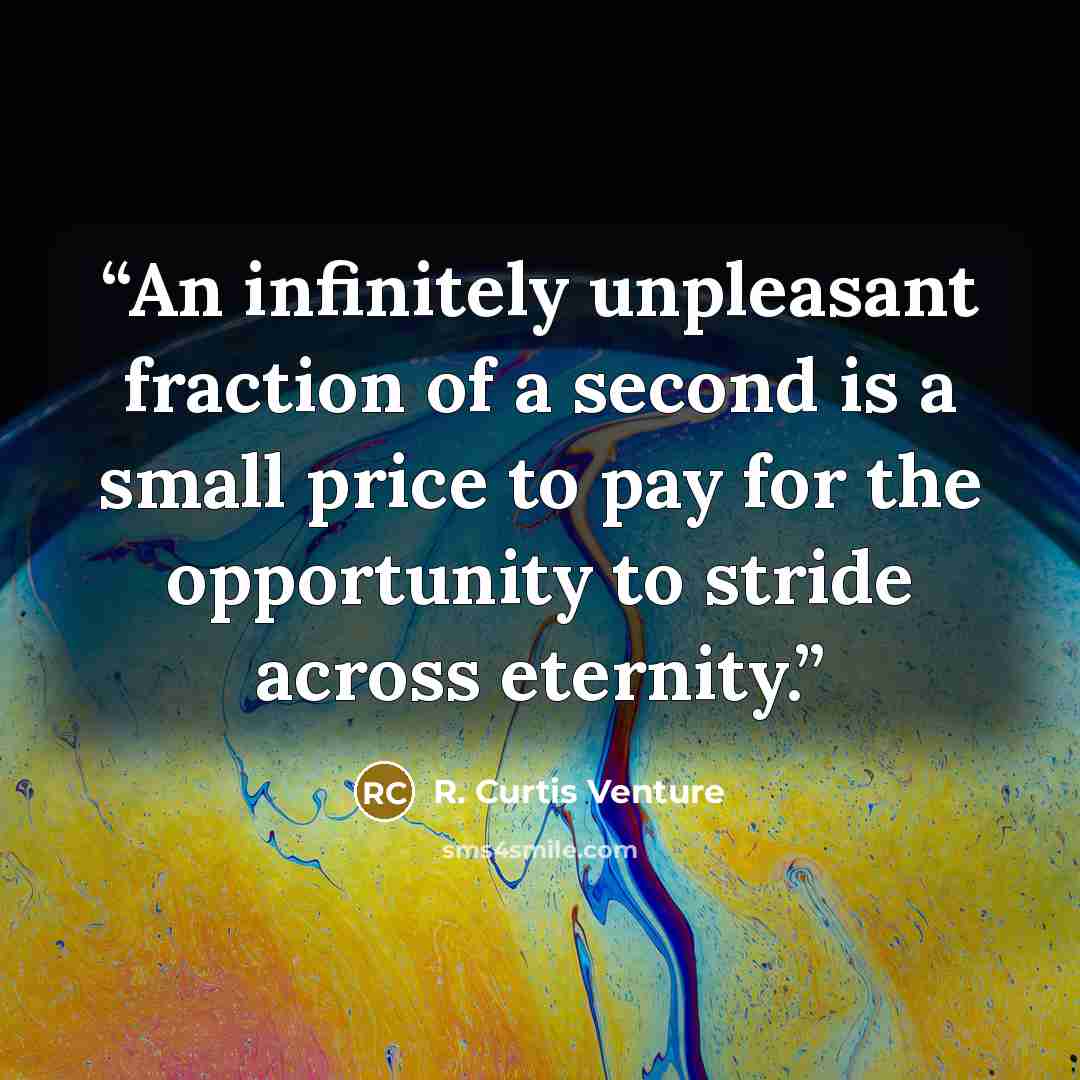 “An infinitely unpleasant fraction of a second is a small price to pay for the opportunity to stride across eternity.” quote by R. Curtis Venture