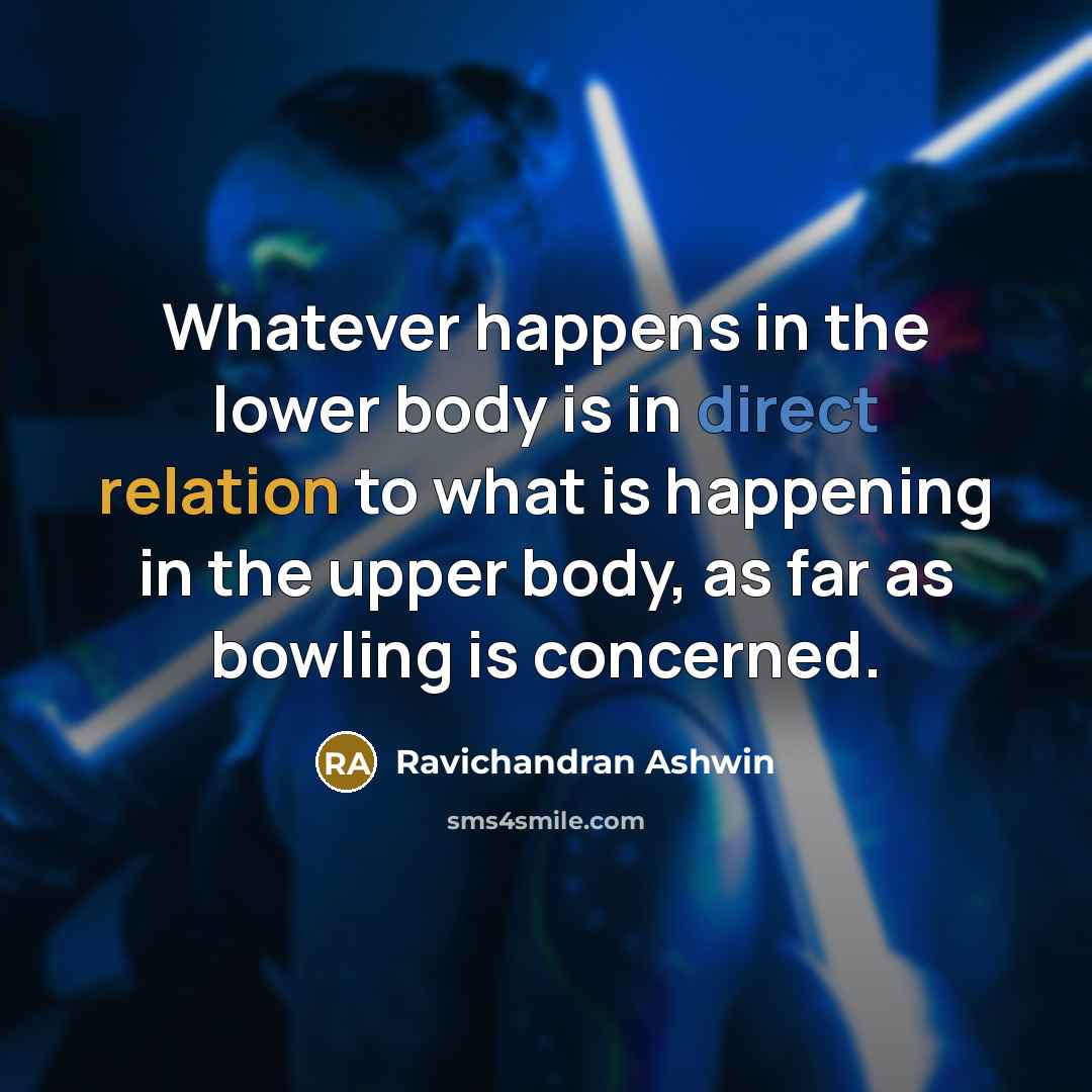 “Whatever happens in the lower body is in direct relation to what is happening in the upper body, as far as bowling is concerned.” quote by Ravichandran Ashwin