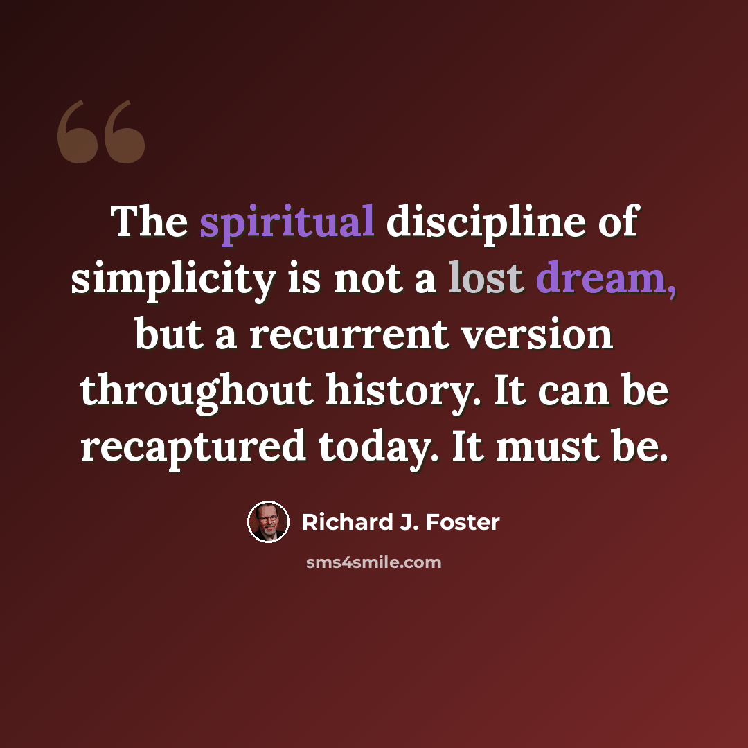 “The spiritual discipline of simplicity is not a lost dream, but a recurrent version throughout history. It can be recaptured today. It must be.” quote by Richard J. Foster