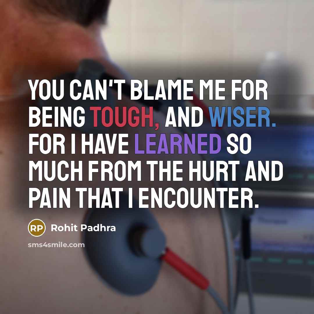 “You can't blame me for being tough, and wiser. For I have learned so much from the hurt and pain that I encounter.” quote by Rohit Padhra