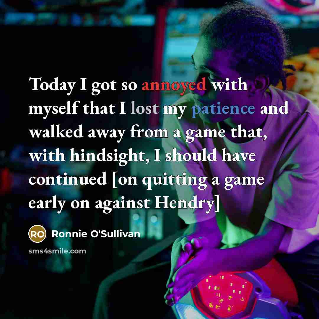 “Today I got so annoyed with myself that I lost my patience and walked away from a game that, with hindsight, I should have continued [on quitting a game early on against Hendry]” quote by Ronnie O'Sullivan