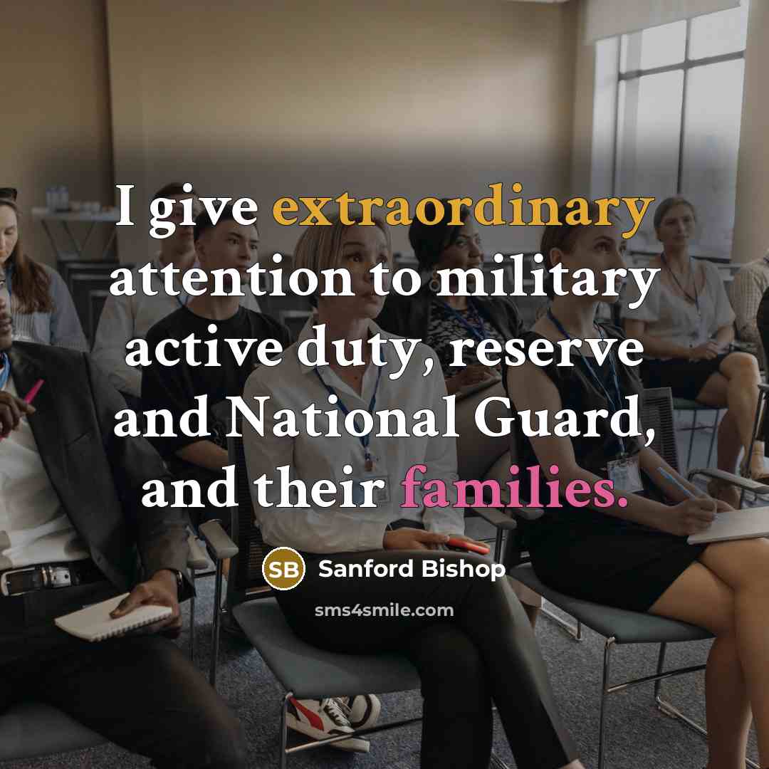 “I give extraordinary attention to military active duty, reserve and National Guard, and their families.” quote by Sanford Bishop