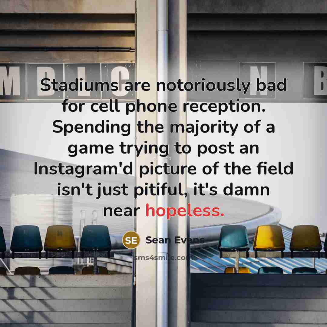 “Stadiums are notoriously bad for cell phone reception. Spending the majority of a game trying to post an Instagram'd picture of the field isn't just pitiful, it's damn near hopeless.” quote by Sean Evans
