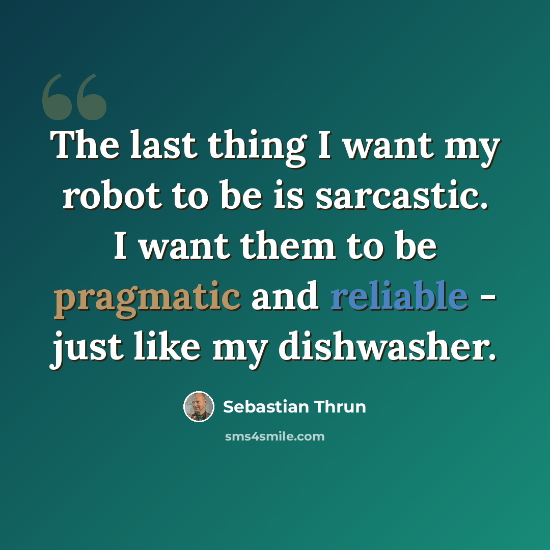 “The last thing I want my robot to be is sarcastic. I want them to be pragmatic and reliable - just like my dishwasher.” quote by Sebastian Thrun