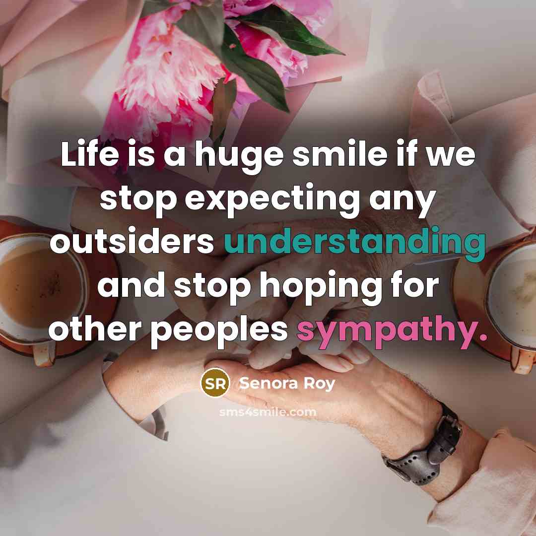 “Life is a huge smile if we stop expecting any outsiders understanding and stop hoping for other peoples sympathy.” quote by Senora Roy