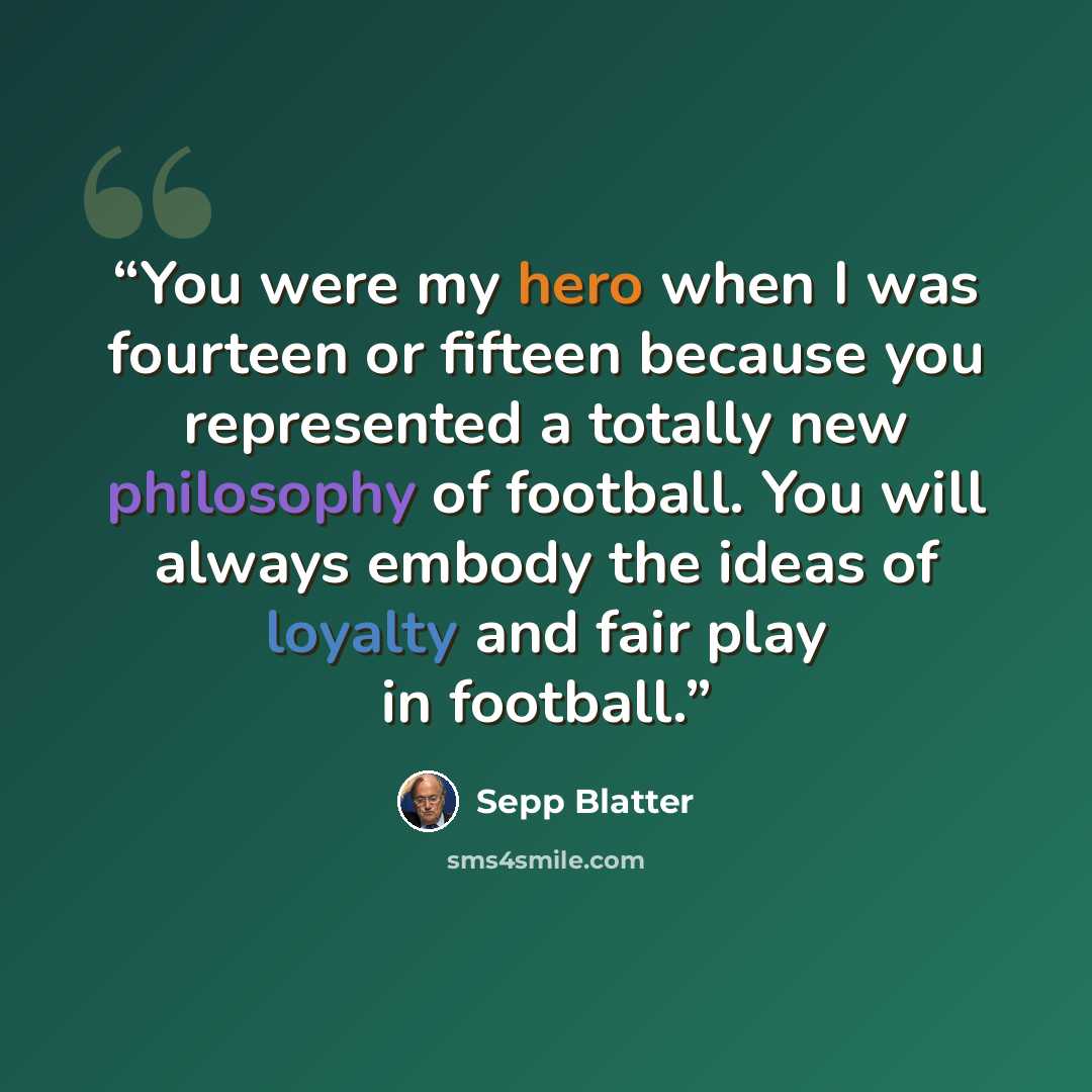“You were my hero when I was fourteen or fifteen because you represented a totally new philosophy of football. You will always embody the ideas of loyalty and fair play in football.” quote by Sepp Blatter