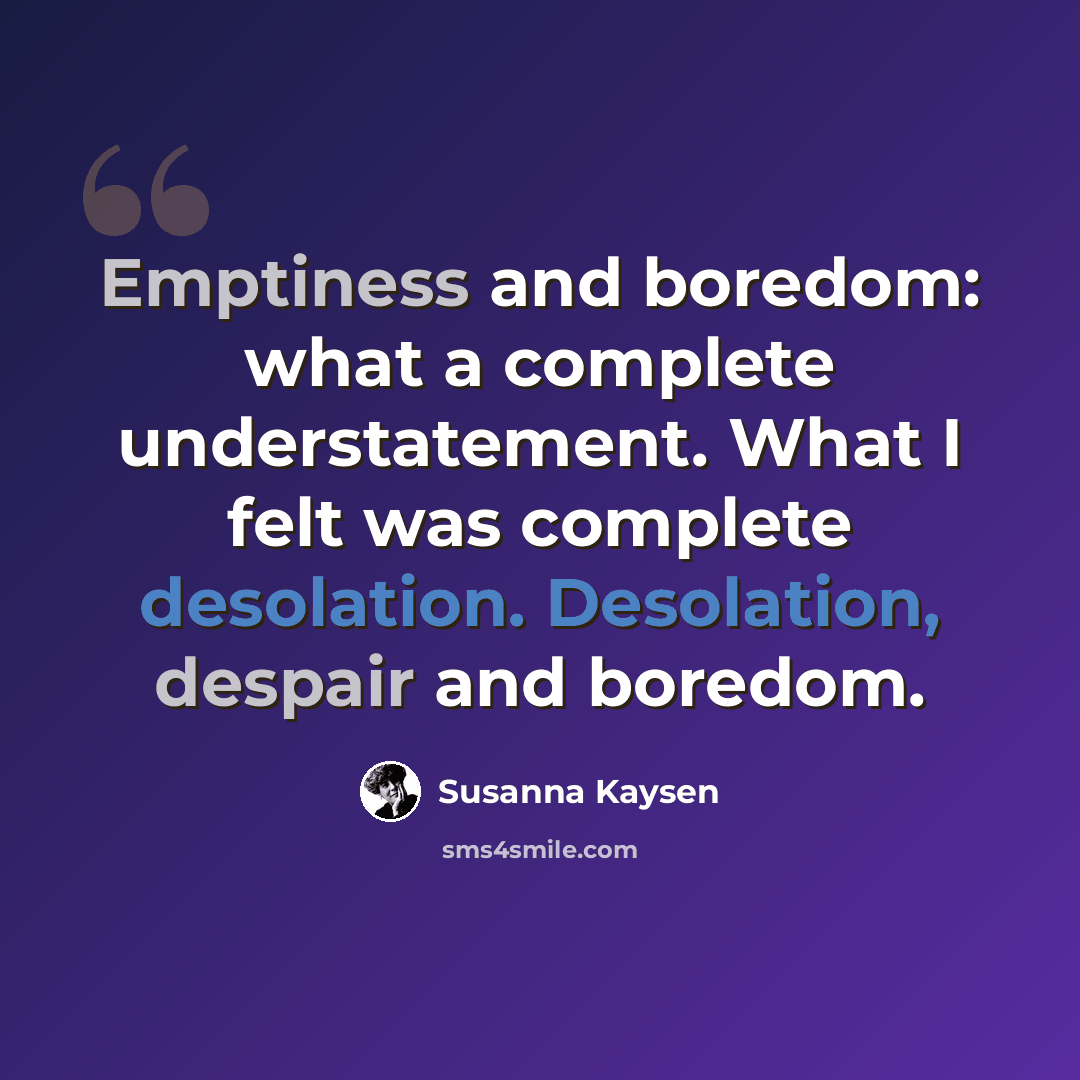 “Emptiness and boredom: what a complete understatement. What I felt was complete desolation. Desolation, despair and boredom.” quote by Susanna Kaysen