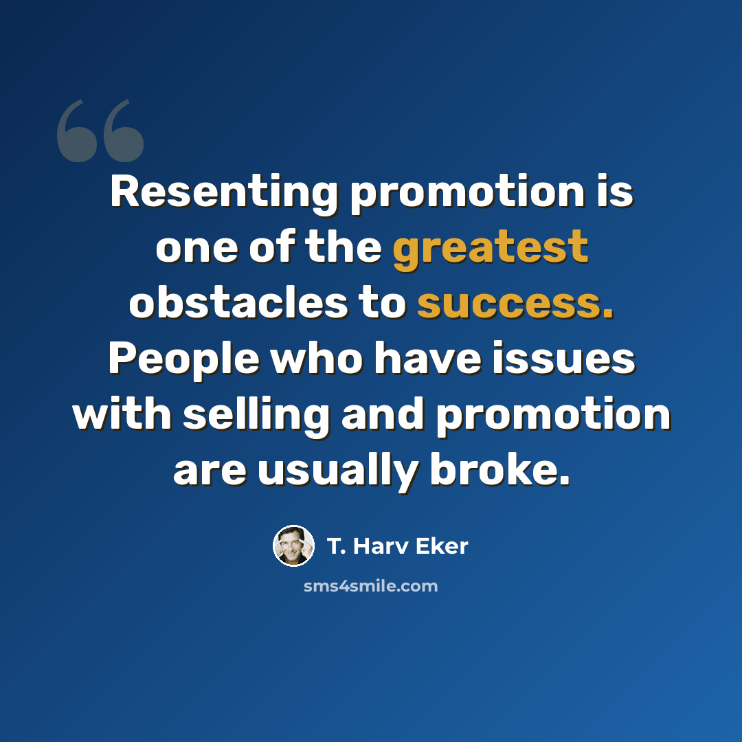 “Resenting promotion is one of the greatest obstacles to success. People who have issues with selling and promotion are usually broke.” quote by T. Harv Eker