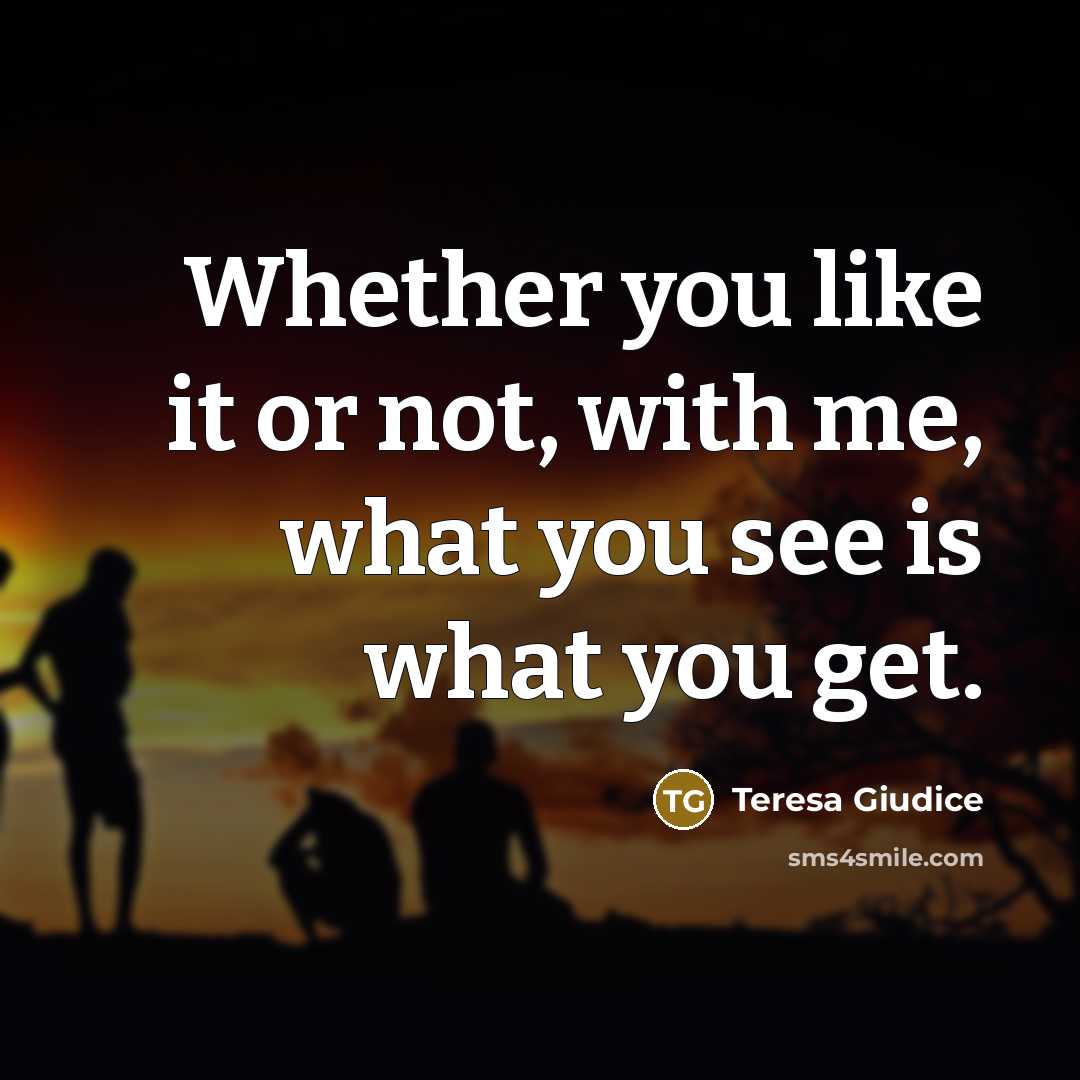 “Whether you like it or not, with me, what you see is what you get.” quote by Teresa Giudice