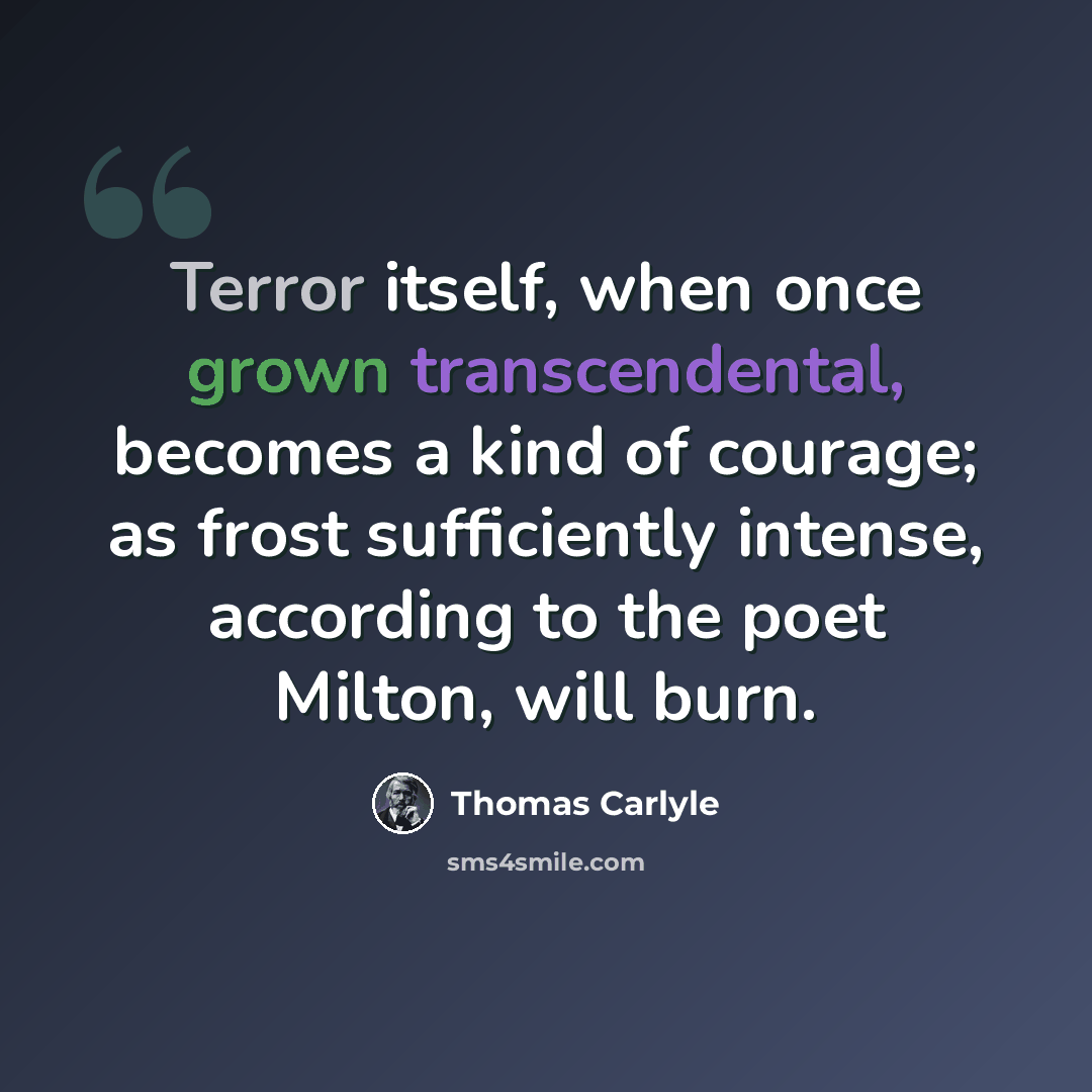 “Terror itself, when once grown transcendental, becomes a kind of courage; as frost sufficiently intense, according to the poet Milton, will burn.” quote by Thomas Carlyle