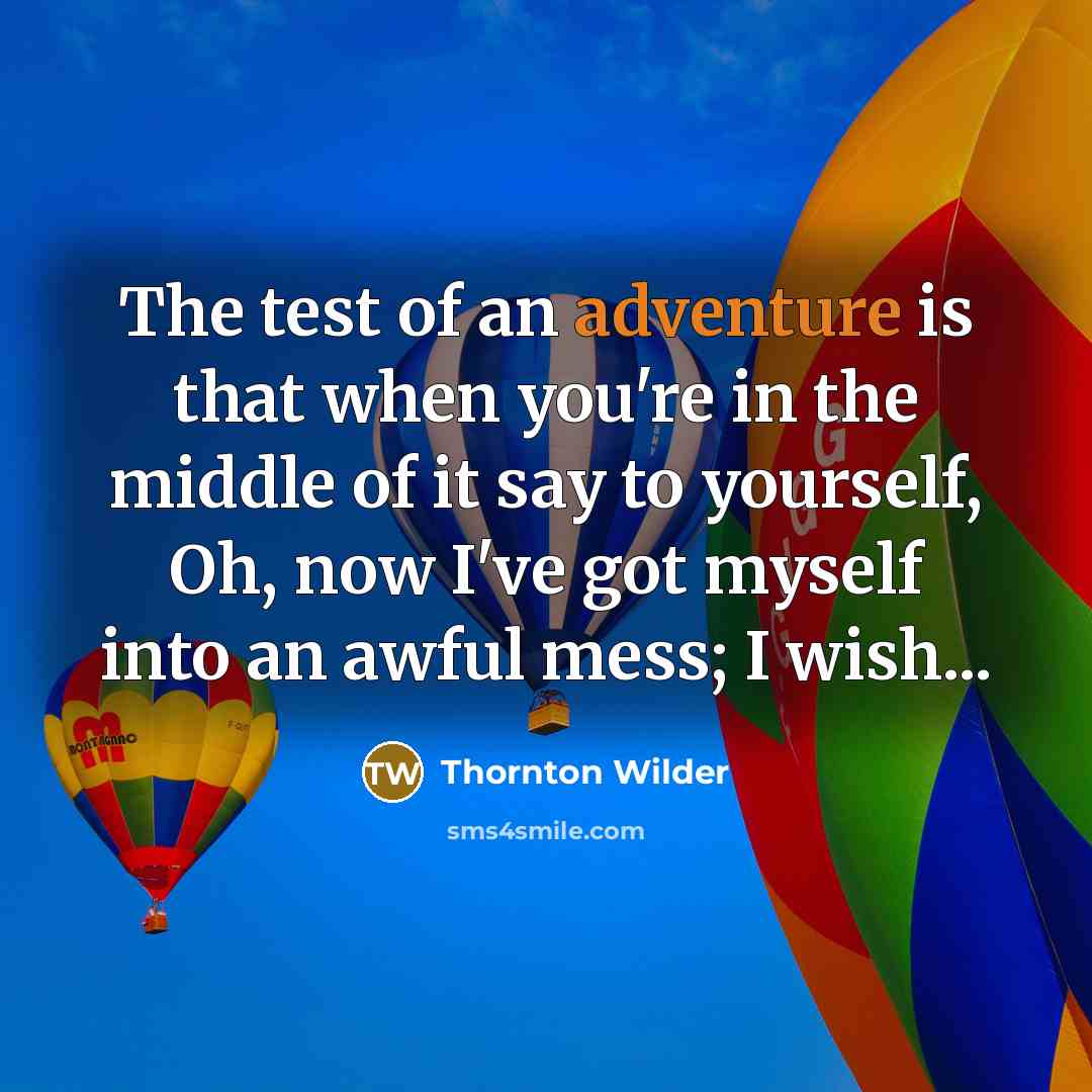 “The test of an adventure is that when you're in the middle of it say to yourself, Oh, now I've got myself into an awful mess; I wish...” quote by Thornton Wilder
