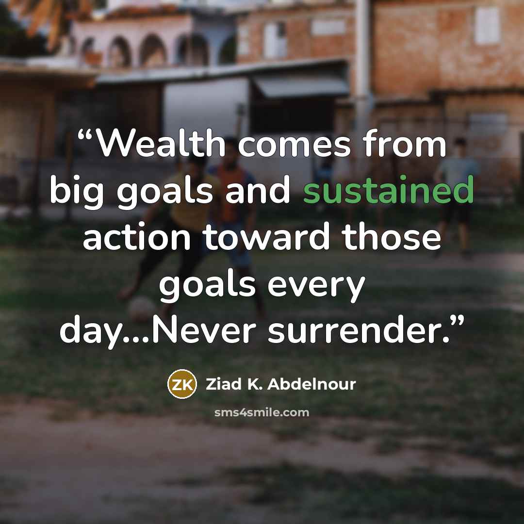 “Wealth comes from big goals and sustained action toward those goals every day…Never surrender.” quote by Ziad K. Abdelnour