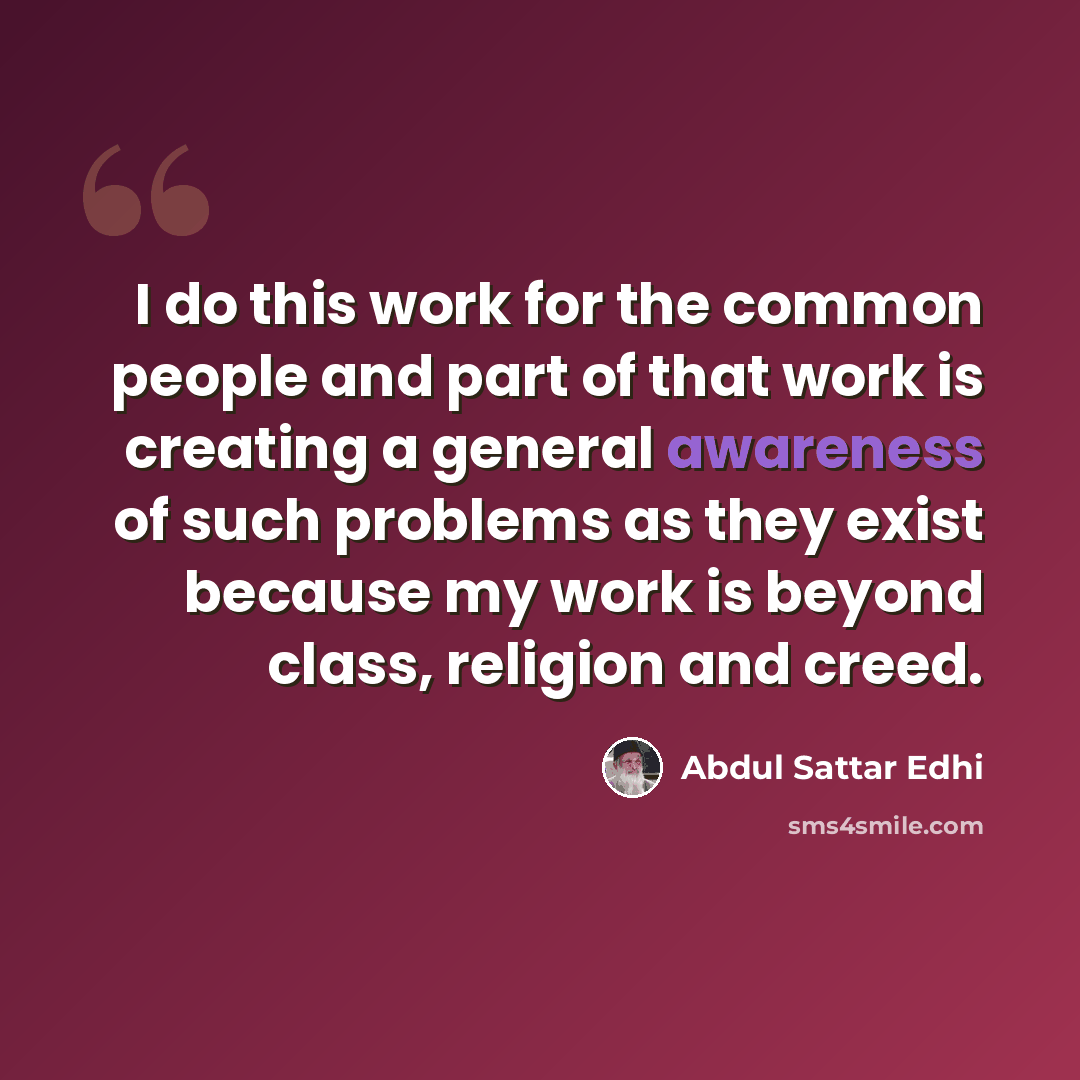 “I do this work for the common people and part of that work is creating a general awareness of such problems as they exist because my work is beyond class, religion and creed.” quote by Abdul Sattar Edhi