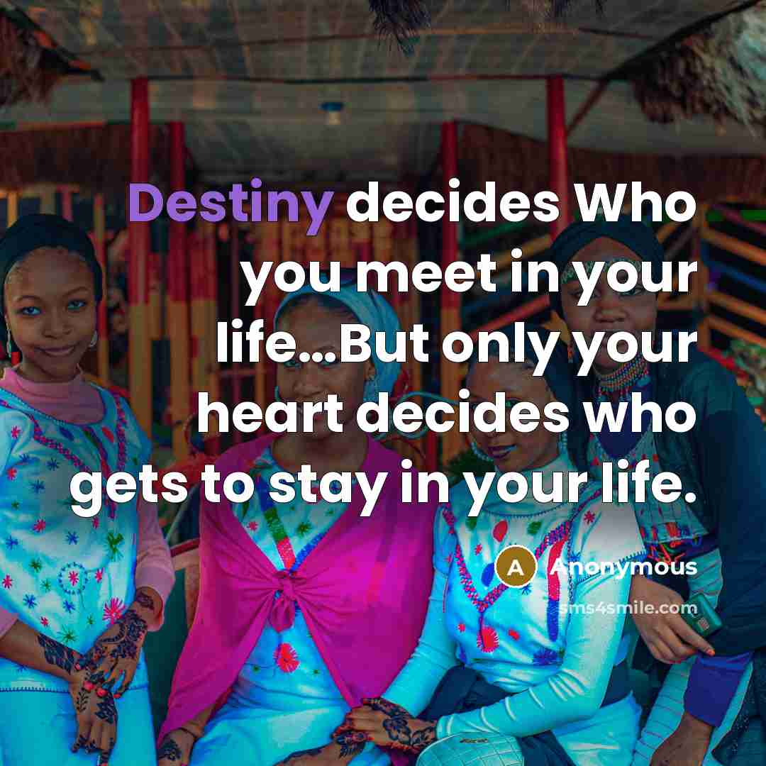 “Destiny decides Who you meet in your life…But only your heart decides who gets to stay in your life.” quote by Anonymous