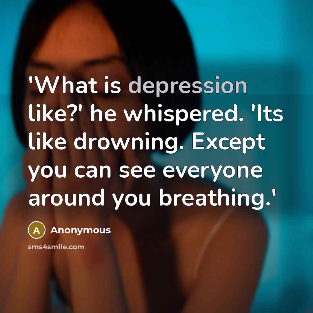 “'What is depression like?' he whispered. 'Its like drowning. Except you can see everyone around you breathing.'” quote by Anonymous